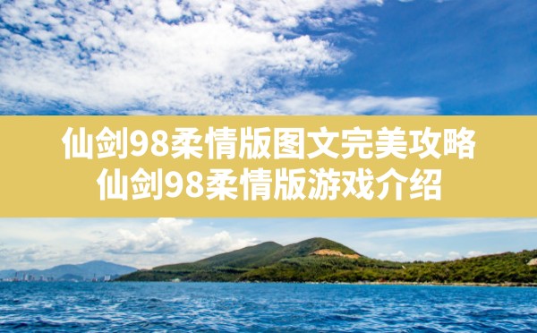 仙剑98柔情版图文完美攻略,仙剑98柔情版游戏介绍 - 六五手游网