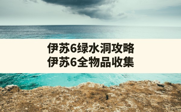 伊苏6绿水洞攻略(伊苏6全物品收集) - 六五手游网