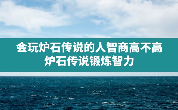 会玩炉石传说的人智商高不高,炉石传说锻炼智力 - 六五手游网