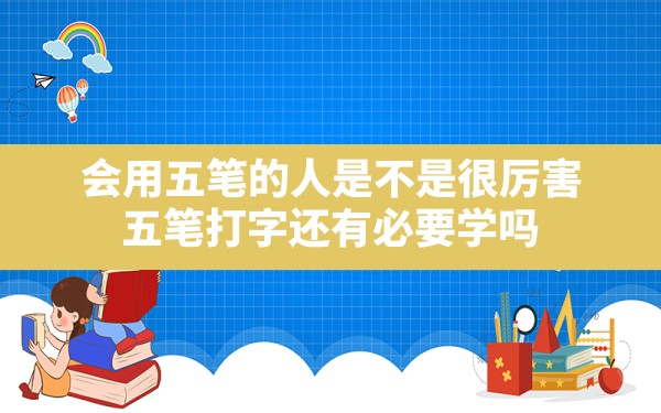 会用五笔的人是不是很厉害,五笔打字还有必要学吗 - 六五手游网