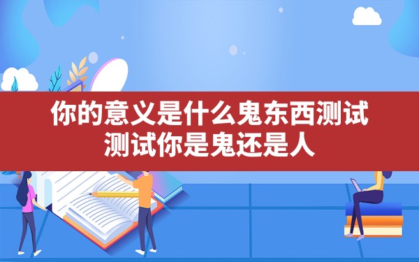 你的意义是什么鬼东西测试(测试你是鬼还是人) - 六五手游网