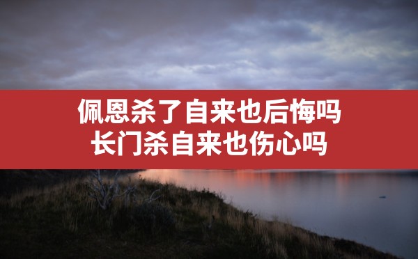 佩恩杀了自来也后悔吗,长门杀自来也伤心吗 - 六五手游网