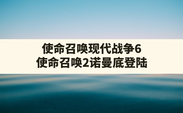 使命召唤现代战争6,使命召唤2诺曼底登陆 - 六五手游网