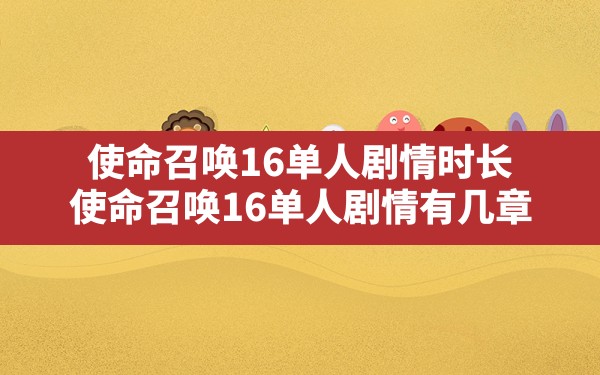 使命召唤16单人剧情时长(使命召唤16单人剧情有几章) - 六五手游网