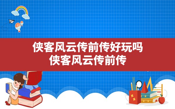 侠客风云传前传好玩吗,侠客风云传前传和侠客风云传区别 - 六五手游网