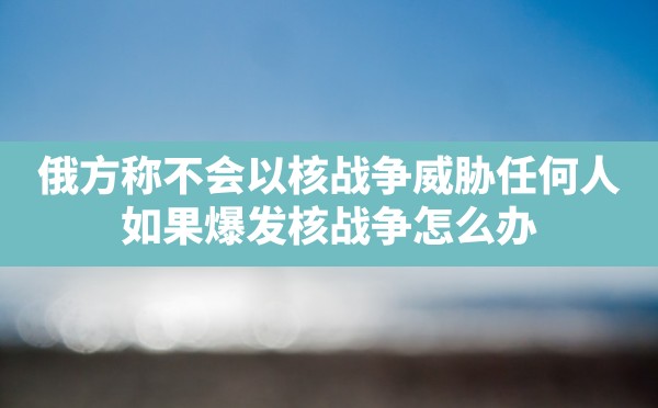 俄方称不会以核战争威胁任何人,如果爆发核战争怎么办 - 六五手游网