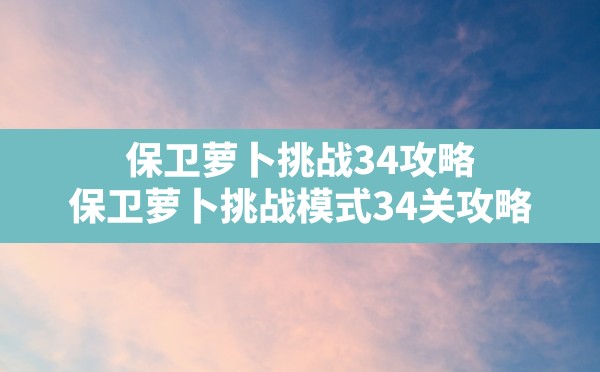 保卫萝卜挑战34攻略,保卫萝卜挑战模式34关攻略 - 六五手游网