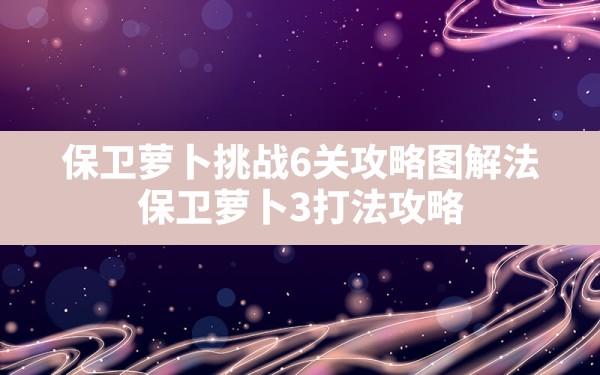 保卫萝卜挑战6关攻略图解法,保卫萝卜3打法攻略 - 六五手游网