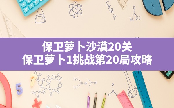 保卫萝卜沙漠20关,保卫萝卜1挑战第20局攻略 - 六五手游网