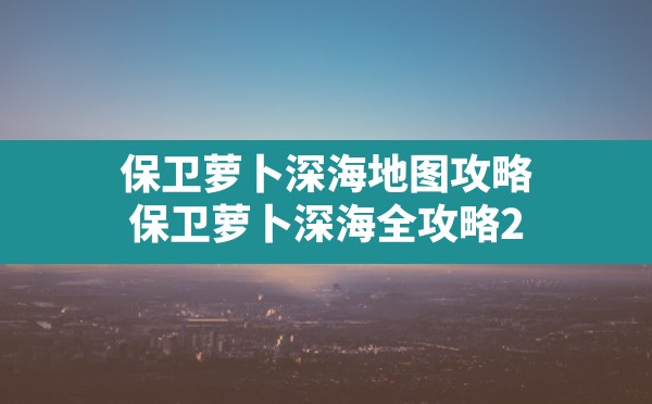 保卫萝卜深海地图攻略,保卫萝卜深海全攻略2 - 六五手游网