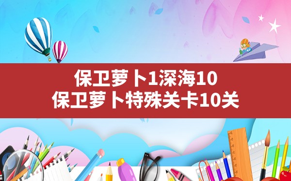 保卫萝卜1深海10(保卫萝卜特殊关卡10关) - 六五手游网