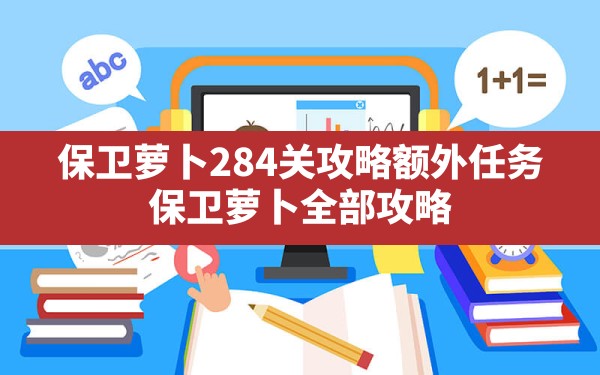 保卫萝卜284关攻略额外任务,保卫萝卜全部攻略 - 六五手游网