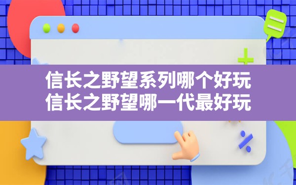 信长之野望系列哪个好玩,信长之野望哪一代最好玩 - 六五手游网