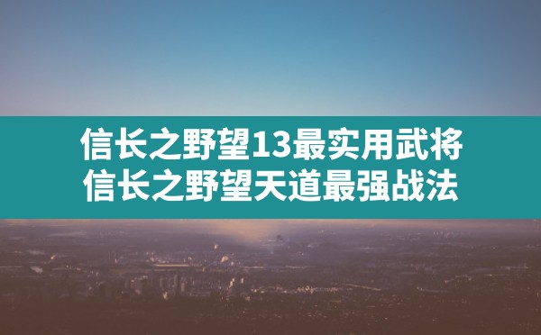 信长之野望13最实用武将,信长之野望天道最强战法 - 六五手游网