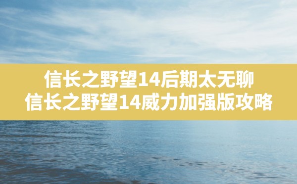 信长之野望14后期太无聊,信长之野望14威力加强版攻略 - 六五手游网