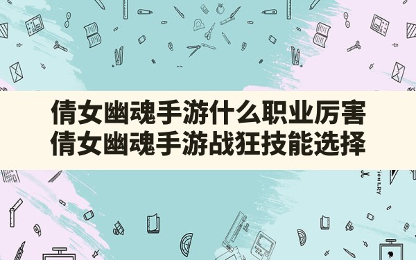 倩女幽魂手游什么职业厉害,倩女幽魂手游战狂技能选择 - 六五手游网