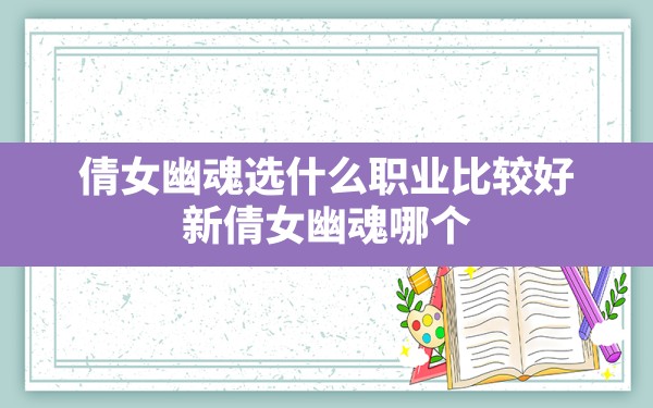 倩女幽魂选什么职业比较好,新倩女幽魂哪个职业适合平民玩家 - 六五手游网