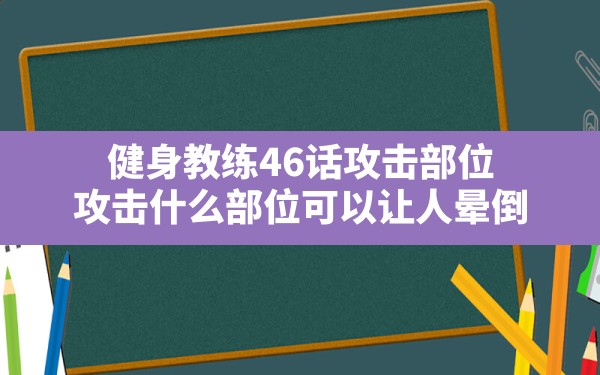 健身教练46话攻击部位,攻击什么部位可以让人晕倒 - 六五手游网