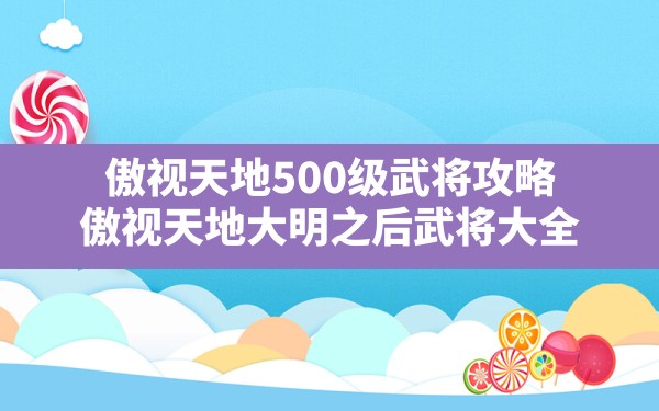 傲视天地500级武将攻略(傲视天地大明之后武将大全) - 六五手游网