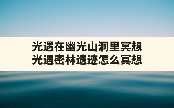 光遇在幽光山洞里冥想,光遇密林遗迹怎么冥想 - 六五手游网