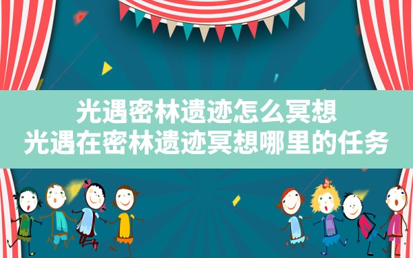 光遇密林遗迹怎么冥想,光遇在密林遗迹冥想哪里的任务 - 六五手游网