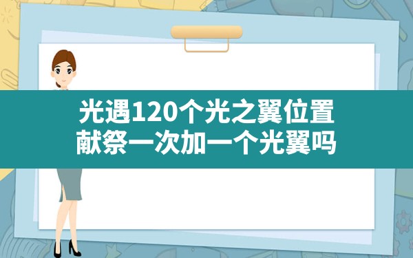 光遇120个光之翼位置,献祭一次加一个光翼吗 - 六五手游网