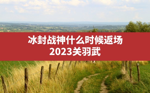 冰封战神什么时候返场,2023关羽武圣还会直售返场吗 - 六五手游网