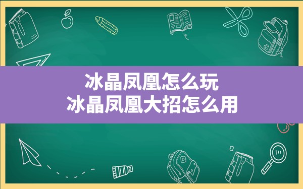 冰晶凤凰怎么玩,冰晶凤凰大招怎么用 - 六五手游网