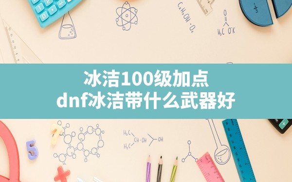 冰洁100级加点,dnf冰洁带什么武器好 - 六五手游网