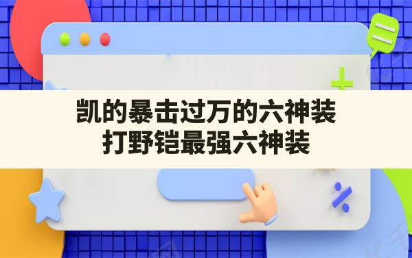 凯的暴击过万的六神装(打野铠最强六神装) - 六五手游网