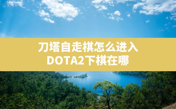 刀塔自走棋怎么进入,DOTA2下棋在哪 - 六五手游网