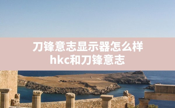 刀锋意志显示器怎么样,hkc和刀锋意志 - 六五手游网