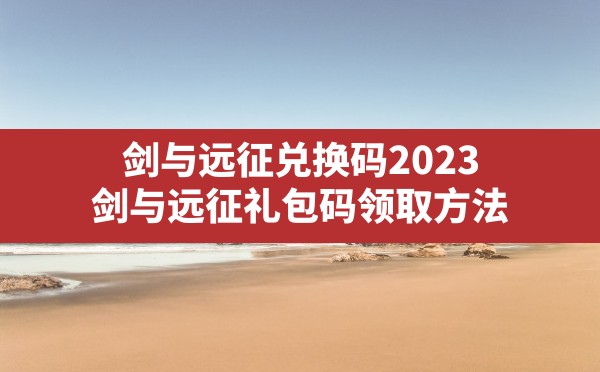 剑与远征兑换码2023,剑与远征礼包码领取方法 - 六五手游网