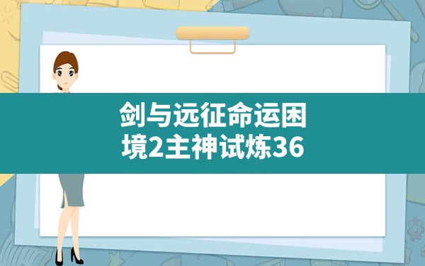 剑与远征命运困境2主神试炼36,剑与远征命运困境攻略 - 六五手游网