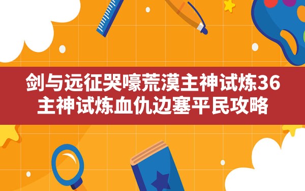 剑与远征哭嚎荒漠主神试炼36(主神试炼血仇边塞平民攻略) - 六五手游网