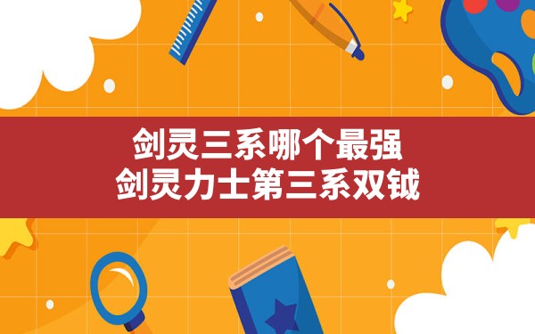 剑灵三系哪个最强,剑灵力士第三系双钺 - 六五手游网