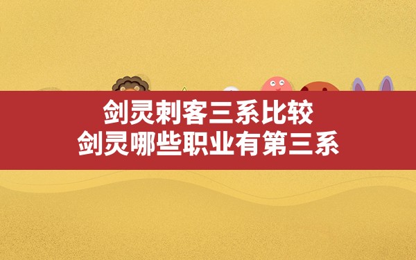 剑灵刺客三系比较,剑灵哪些职业有第三系 - 六五手游网