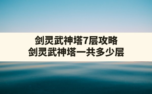 剑灵武神塔7层攻略,剑灵武神塔一共多少层 - 六五手游网