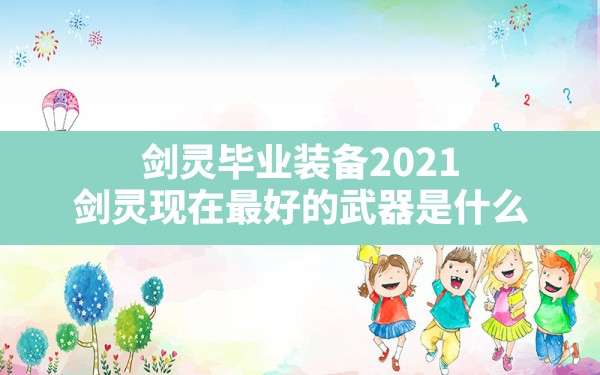 剑灵毕业装备2021,剑灵现在最好的武器是什么 - 六五手游网