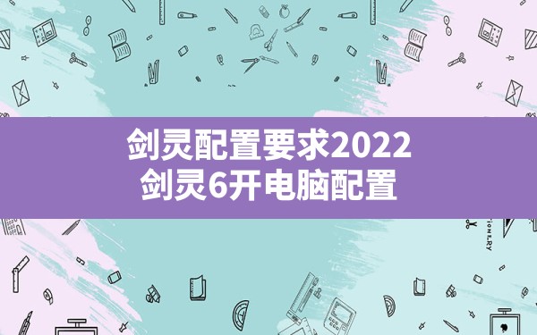 剑灵配置要求2022,剑灵6开电脑配置 - 六五手游网