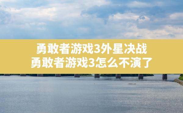 勇敢者游戏3外星决战,勇敢者游戏3怎么不演了 - 六五手游网