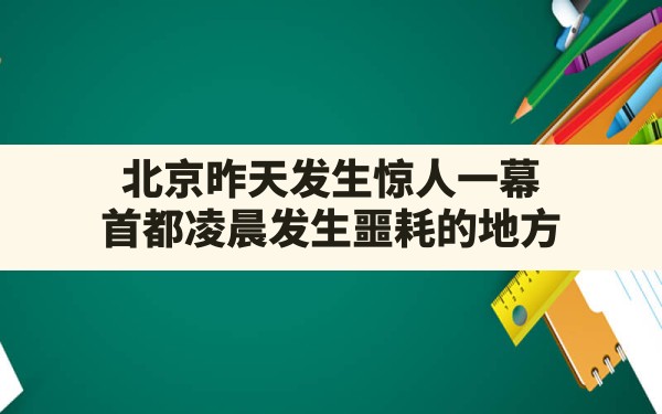 北京昨天发生惊人一幕,首都凌晨发生噩耗的地方 - 六五手游网