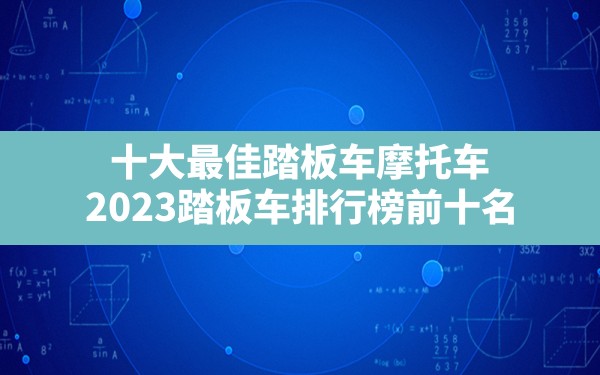 十大最佳踏板车摩托车,2023踏板车排行榜前十名 - 六五手游网