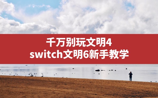 千万别玩文明4,switch文明6新手教学 - 六五手游网