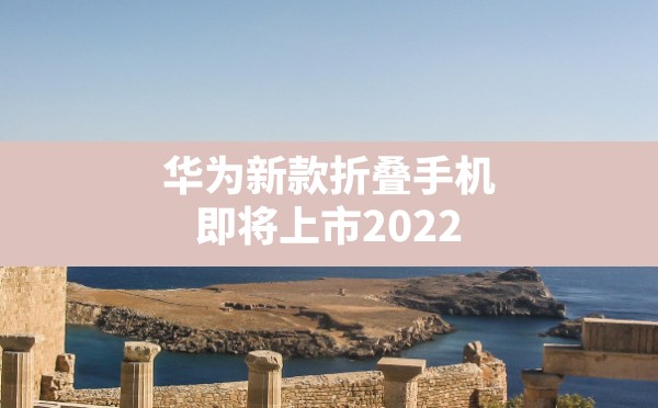 华为新款折叠手机即将上市2022,华为折叠手机国外售价 - 六五手游网