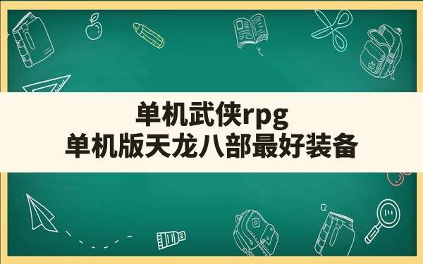 单机武侠rpg,单机版天龙八部最好装备 - 六五手游网