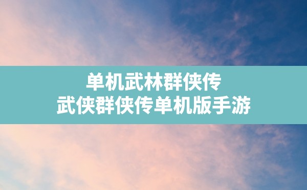 单机武林群侠传,武侠群侠传单机版手游 - 六五手游网