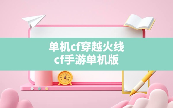 单机cf穿越火线,cf手游单机版 - 六五手游网