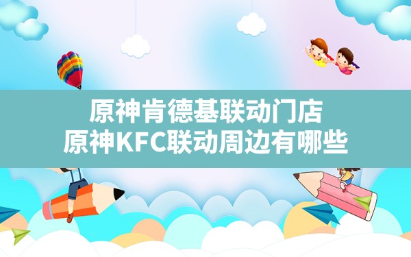 原神肯德基联动门店,原神KFC联动周边有哪些 - 六五手游网