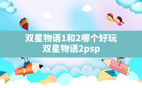 双星物语1和2哪个好玩,双星物语2psp - 六五手游网